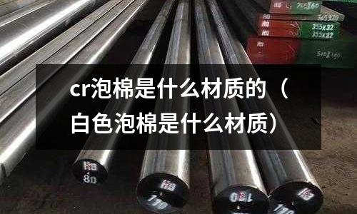 cr泡棉是什么材質的(白色泡棉是什么材質)