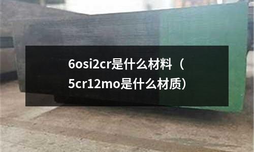 6osi2cr是什么材料(5cr12mo是什么材質(zhì))