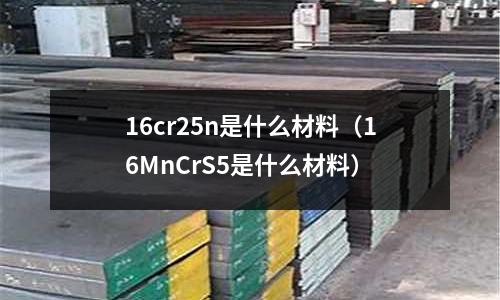 16cr25n是什么材料（16MnCrS5是什么材料）