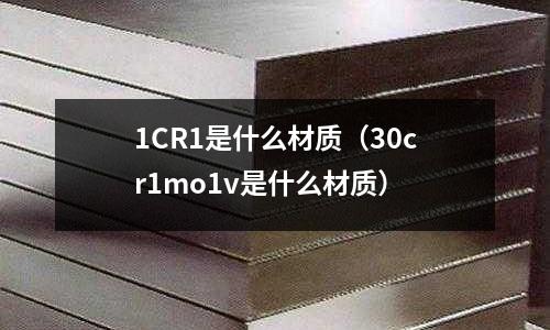 1CR1是什么材質(zhì)（30cr1mo1v是什么材質(zhì)）
