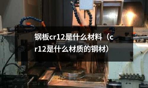 鋼板cr12是什么材料(cr12是什么材質的鋼材)