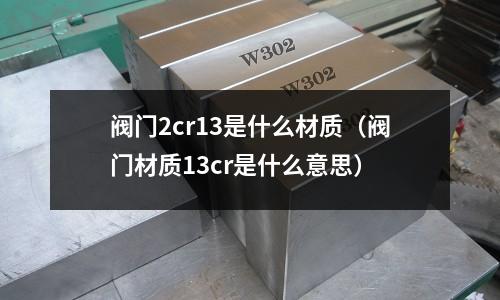 閥門2cr13是什么材質（閥門材質13cr是什么意思）