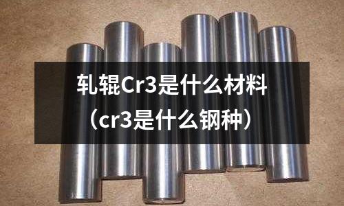 軋輥Cr3是什么材料（cr3是什么鋼種）