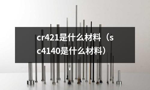 cr421是什么材料（sc4140是什么材料）