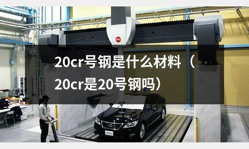 20cr號鋼是什么材料（20cr是20號鋼嗎）