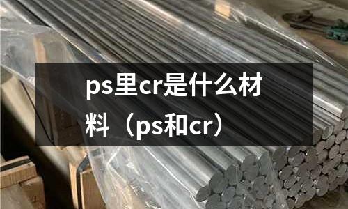 ps里cr是什么材料(ps和cr)