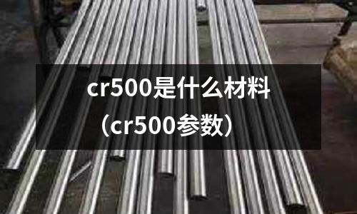 cr500是什么材料(cr500參數)