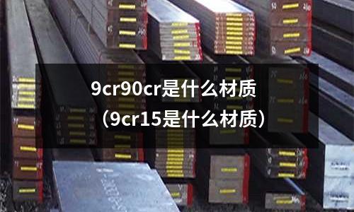 9cr90cr是什么材質(zhì)(9cr15是什么材質(zhì))