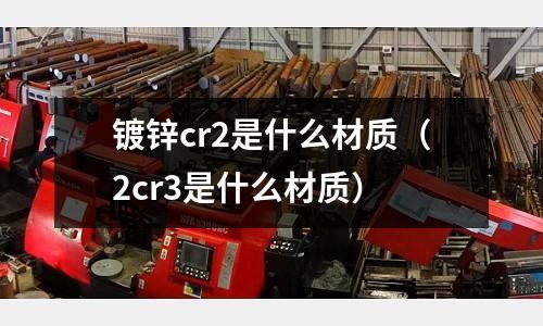 鍍鋅cr2是什么材質(2cr3是什么材質)