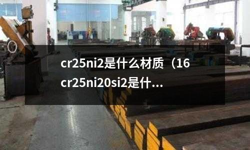 cr25ni2是什么材質(16cr25ni20si2是什么材質)