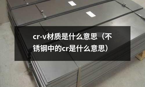 cr-v材質是什么意思(不銹鋼中的cr是什么意思)