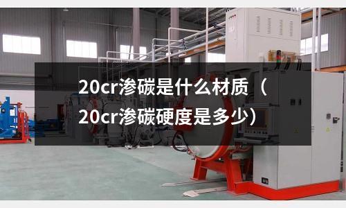20cr滲碳是什么材質(20cr滲碳硬度是多少)