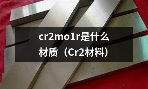 cr2mo1r是什么材質(Cr2材料)