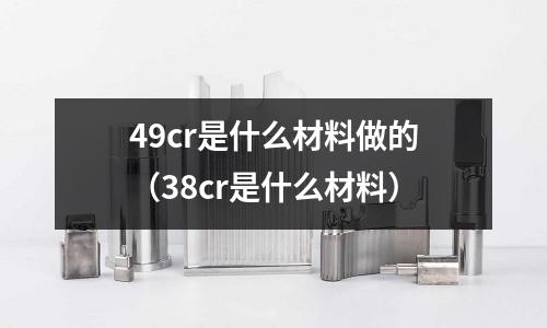 49cr是什么材料做的(38cr是什么材料)