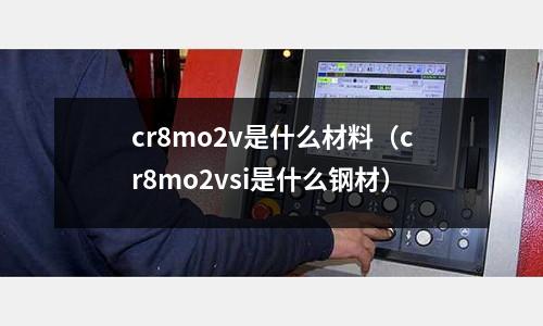 cr8mo2v是什么材料（cr8mo2vsi是什么鋼材）