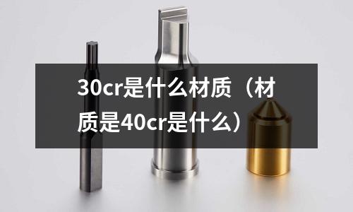 30cr是什么材質(zhì)（材質(zhì)是40cr是什么）