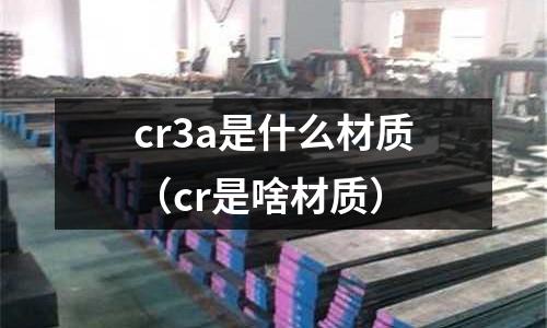 cr3a是什么材質(zhì)（cr是啥材質(zhì)）
