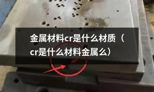 金屬材料cr是什么材質(zhì)（cr是什么材料金屬么）