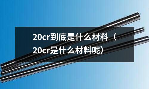 20cr到底是什么材料(20cr是什么材料呢)