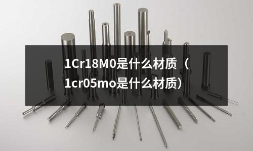 1Cr18M0是什么材質(zhì)(1cr05mo是什么材質(zhì))