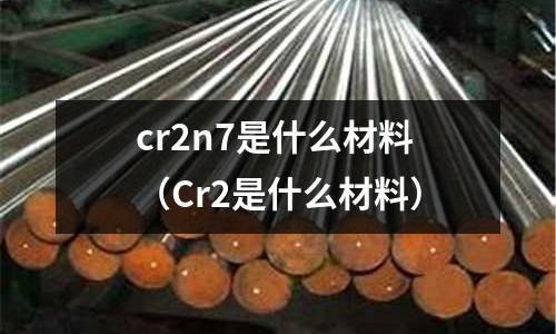 cr2n7是什么材料(Cr2是什么材料)