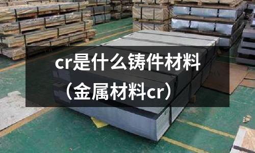 cr是什么鑄件材料（金屬材料cr）