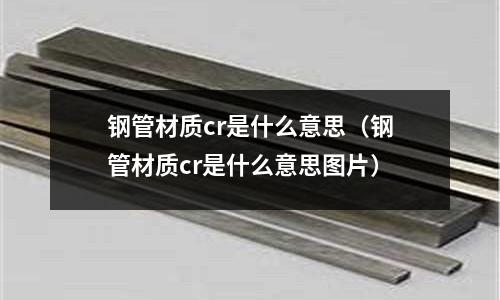 鋼管材質(zhì)cr是什么意思(鋼管材質(zhì)cr是什么意思圖片)