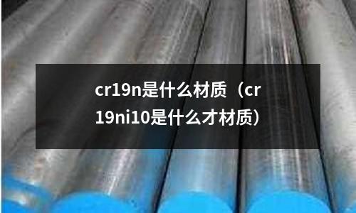 cr19n是什么材質(zhì)（cr19ni10是什么才材質(zhì)）