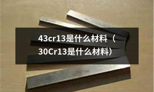 43cr13是什么材料(30Cr13是什么材料)