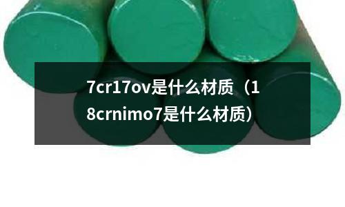 7cr17ov是什么材質(zhì)(18crnimo7是什么材質(zhì))