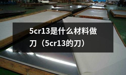 5cr13是什么材料做刀(5cr13的刀)