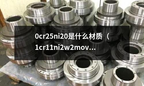0cr25ni20是什么材質（1cr11ni2w2mov）