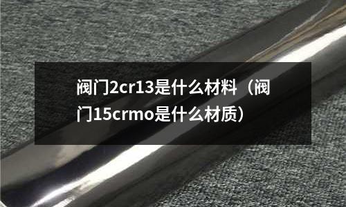 閥門2cr13是什么材料(閥門15crmo是什么材質(zhì))
