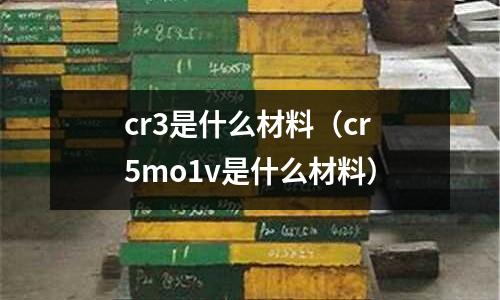 cr3是什么材料（cr5mo1v是什么材料）