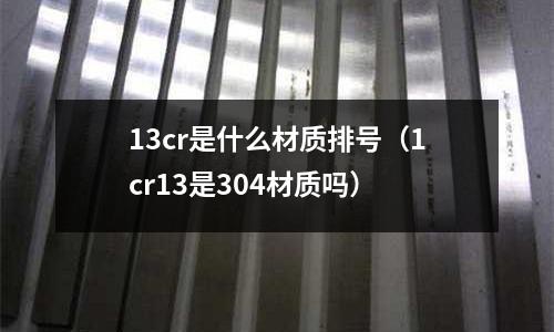 13cr是什么材質排號（1cr13是304材質嗎）
