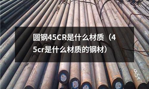 圓鋼45CR是什么材質(45cr是什么材質的鋼材)