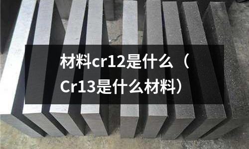 材料cr12是什么(Cr13是什么材料)