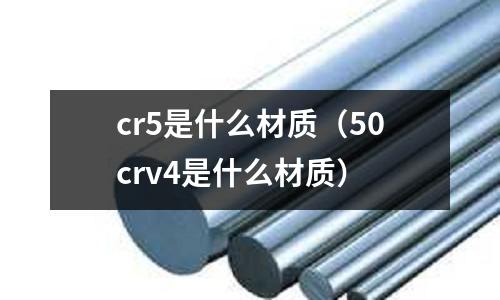 cr5是什么材質(zhì)（50crv4是什么材質(zhì)）
