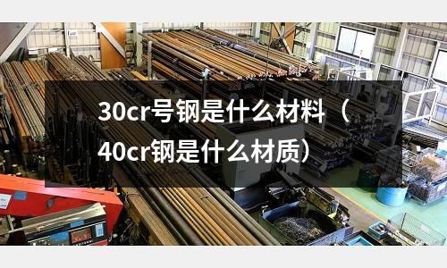 30cr號(hào)鋼是什么材料(40cr鋼是什么材質(zhì))