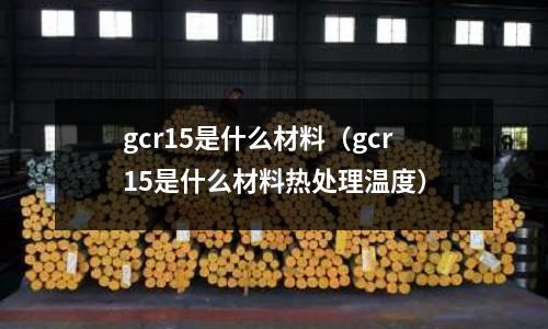 gcr15是什么材料(gcr15是什么材料熱處理溫度)
