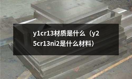 y1cr13材質(zhì)是什么（y25cr13ni2是什么材料）