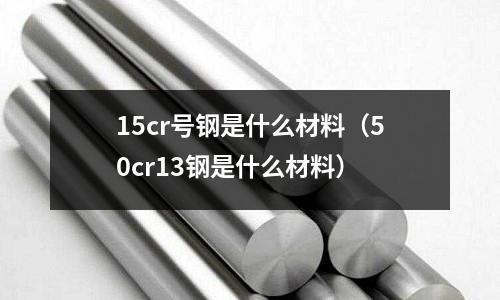 15cr號鋼是什么材料(50cr13鋼是什么材料)