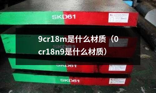 9cr18m是什么材質(0cr18n9是什么材質)