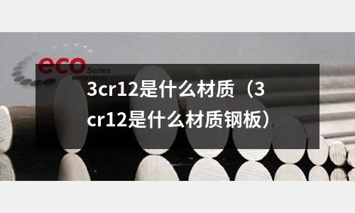 3cr12是什么材質(zhì)(3cr12是什么材質(zhì)鋼板)