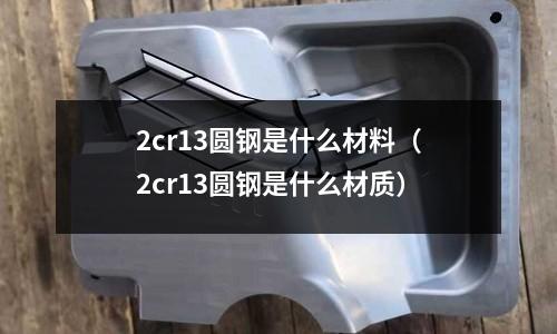2cr13圓鋼是什么材料(2cr13圓鋼是什么材質(zhì))