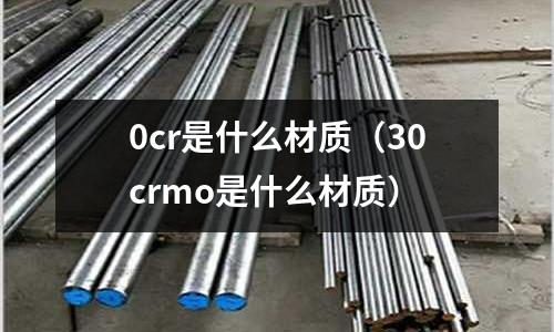 0cr是什么材質(zhì)(30crmo是什么材質(zhì))