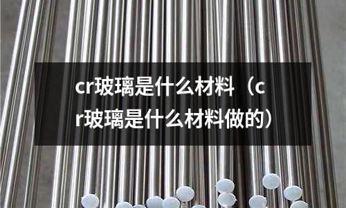 cr玻璃是什么材料(cr玻璃是什么材料做的)