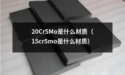 20Cr5Mo是什么材質(zhì)(15cr5mo是什么材質(zhì))