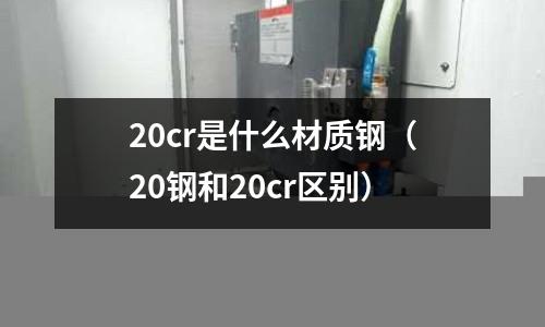 20cr是什么材質(zhì)鋼(20鋼和20cr區(qū)別)