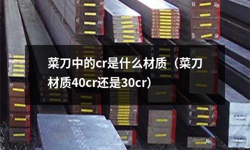 菜刀中的cr是什么材質(菜刀材質40cr還是30cr)